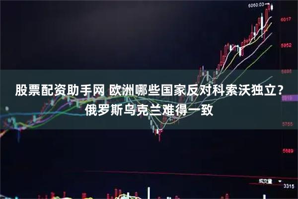 股票配资助手网 欧洲哪些国家反对科索沃独立？俄罗斯乌克兰难得一致