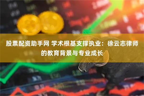 股票配资助手网 学术根基支撑执业：徐云志律师的教育背景与专业成长