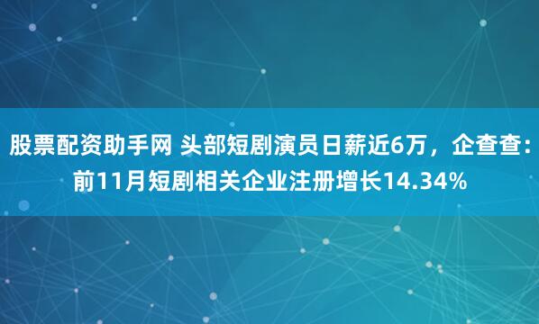 股票配资助手网 头部短剧演员日薪近6万，企查查：前11月短剧相关企业注册增长14.34%