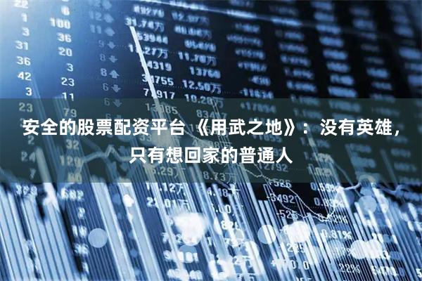 安全的股票配资平台 《用武之地》：没有英雄，只有想回家的普通人