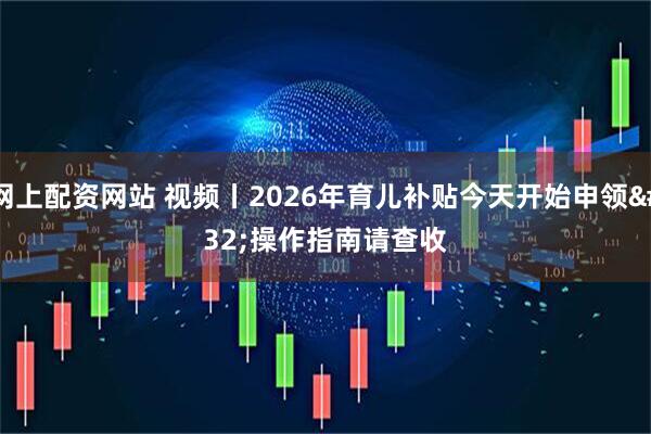 网上配资网站 视频丨2026年育儿补贴今天开始申领 操作指南请查收