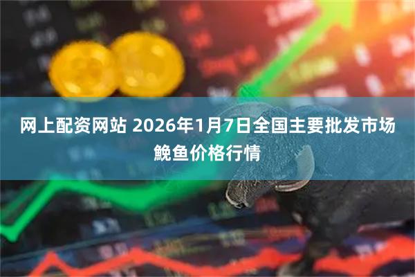 网上配资网站 2026年1月7日全国主要批发市场鮸鱼价格行情