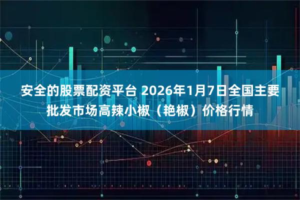 安全的股票配资平台 2026年1月7日全国主要批发市场高辣小椒（艳椒）价格行情